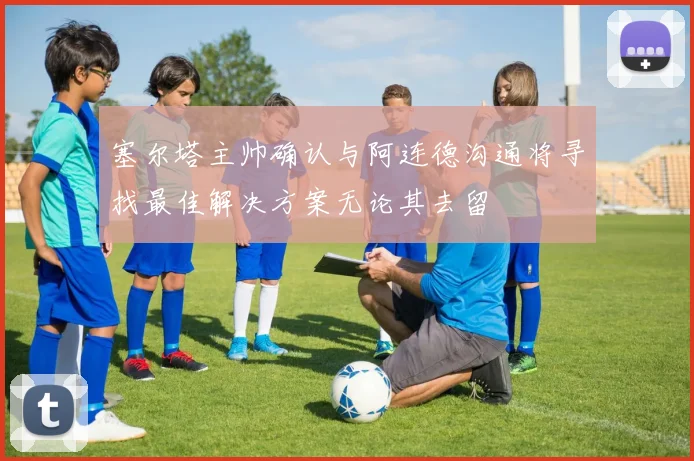 塞尔塔主帅确认与阿连德沟通将寻找最佳解决方案无论其去留