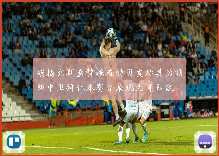 胡梅尔斯盛赞施洛特贝克称其为顶级中卫拜仁本赛季表现无可匹敌