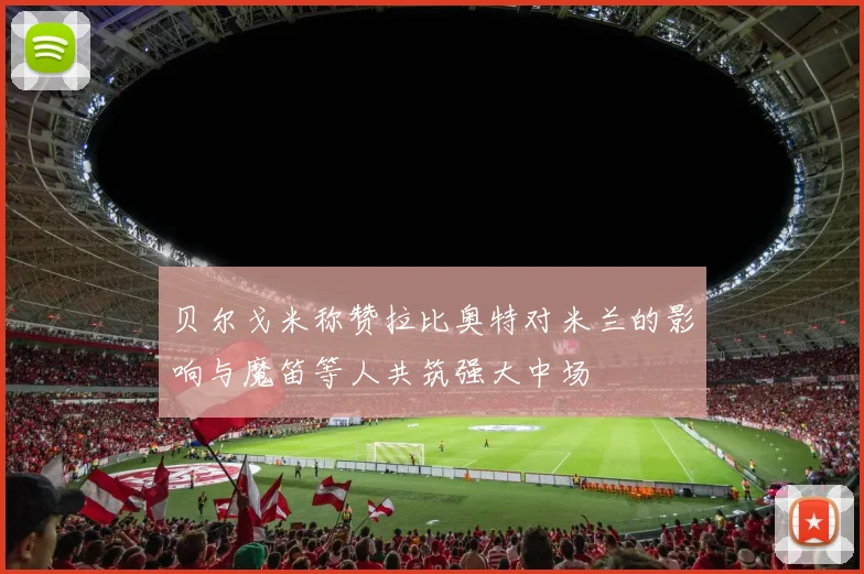 贝尔戈米称赞拉比奥特对米兰的影响与魔笛等人共筑强大中场
