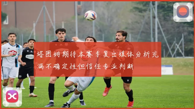 塔图姆期待本赛季复出媒体分析充满不确定性但信任专业判断