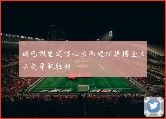 姆巴佩坚定信心为西超杯拼搏全力以赴争取胜利