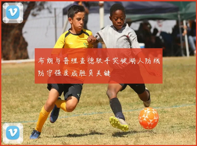 布朗与普理查德联手突破湖人防线防守强度成胜负关键