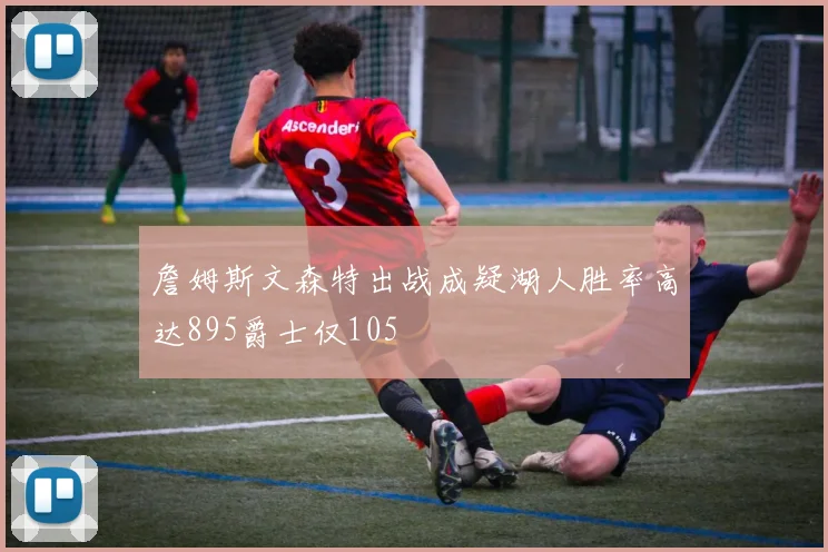 詹姆斯文森特出战成疑湖人胜率高达895爵士仅105