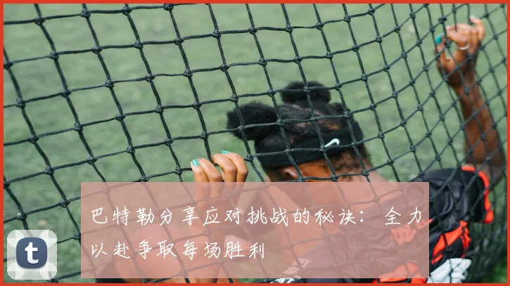 巴特勒分享应对挑战的秘诀：全力以赴争取每场胜利